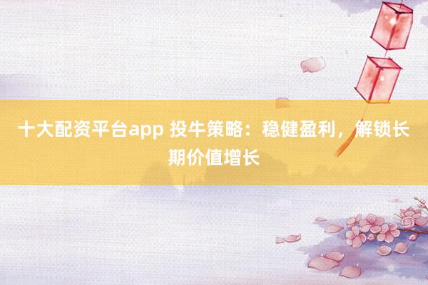 十大配资平台app 投牛策略：稳健盈利，解锁长期价值增长