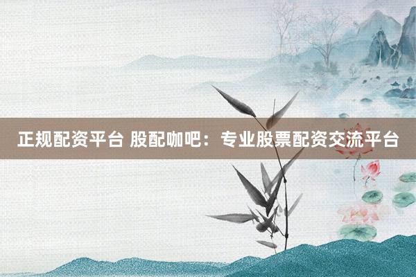 正规配资平台 股配咖吧：专业股票配资交流平台