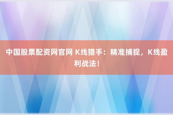 中国股票配资网官网 K线猎手：精准捕捉，K线盈利战法！