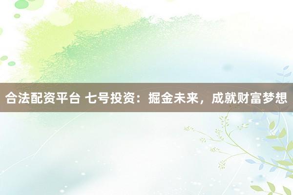 合法配资平台 七号投资：掘金未来，成就财富梦想