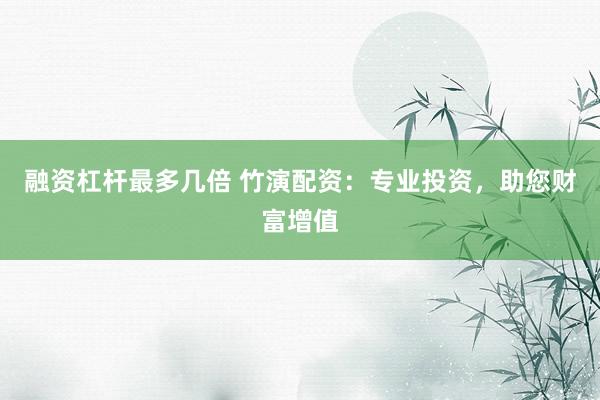 融资杠杆最多几倍 竹演配资：专业投资，助您财富增值