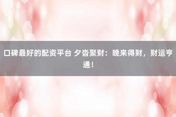 口碑最好的配资平台 夕沓聚财：晚来得财，财运亨通！