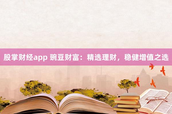股掌财经app 豌豆财富：精选理财，稳健增值之选