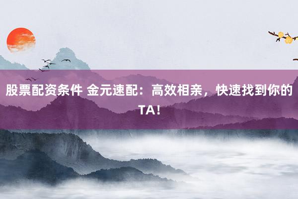 股票配资条件 金元速配：高效相亲，快速找到你的TA！