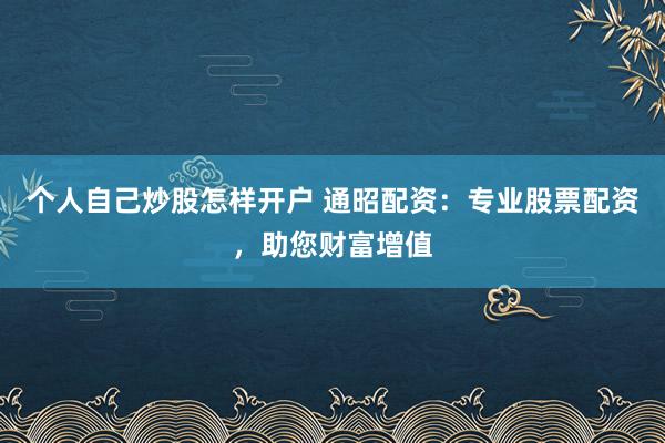 个人自己炒股怎样开户 通昭配资：专业股票配资，助您财富增值