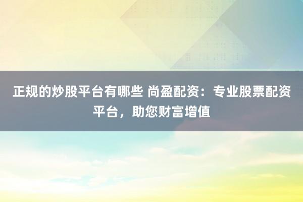 正规的炒股平台有哪些 尚盈配资：专业股票配资平台，助您财富增值
