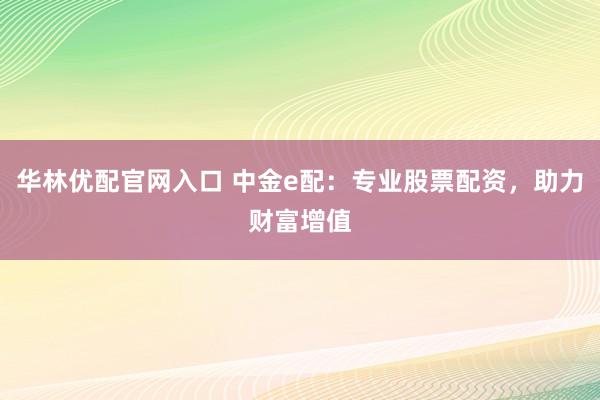 华林优配官网入口 中金e配：专业股票配资，助力财富增值
