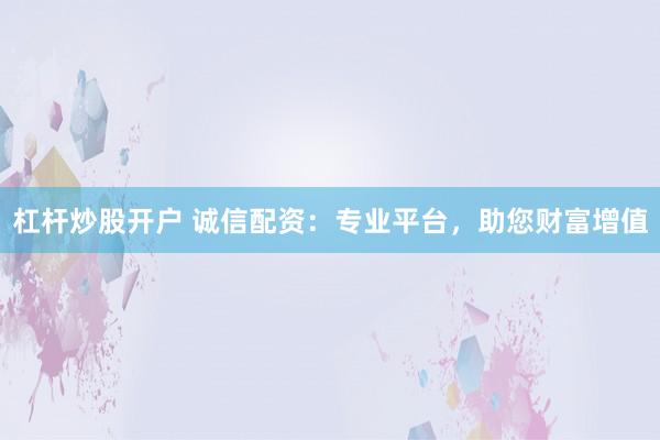 杠杆炒股开户 诚信配资：专业平台，助您财富增值