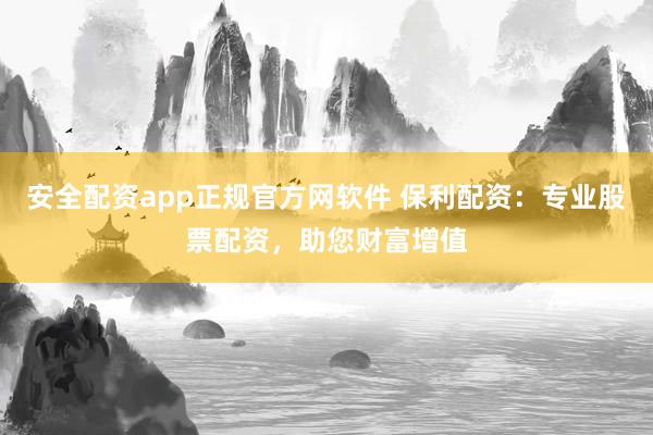 安全配资app正规官方网软件 保利配资：专业股票配资，助您财富增值