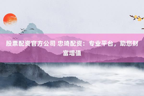 股票配资官方公司 忠琦配资：专业平台，助您财富增值