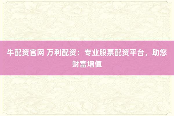 牛配资官网 万利配资：专业股票配资平台，助您财富增值