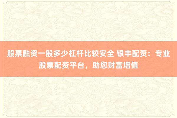 股票融资一般多少杠杆比较安全 银丰配资：专业股票配资平台，助您财富增值