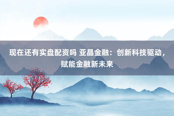 现在还有实盘配资吗 亚晶金融：创新科技驱动，赋能金融新未来