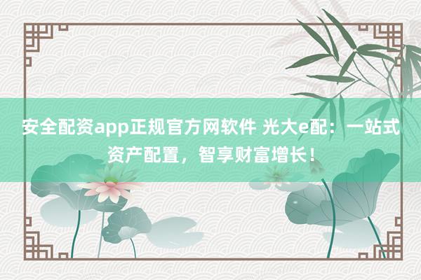 安全配资app正规官方网软件 光大e配：一站式资产配置，智享财富增长！