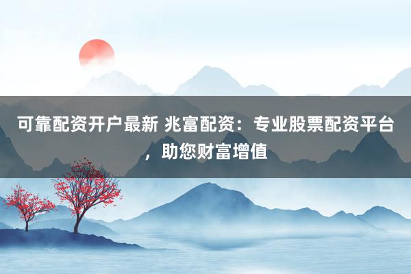 可靠配资开户最新 兆富配资：专业股票配资平台，助您财富增值
