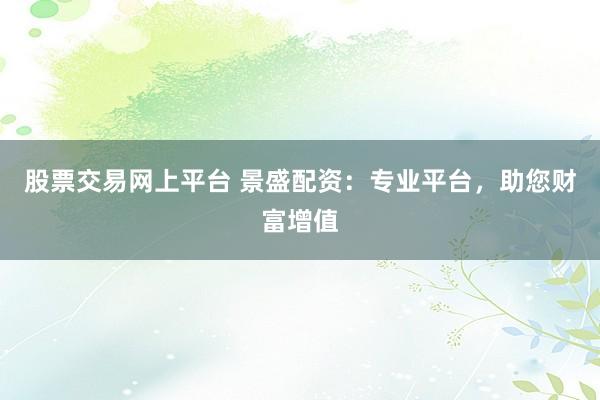 股票交易网上平台 景盛配资：专业平台，助您财富增值