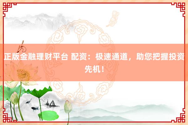正版金融理财平台 配资：极速通道，助您把握投资先机！