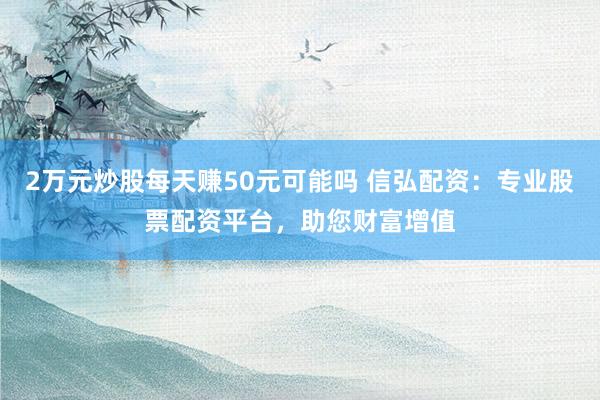 2万元炒股每天赚50元可能吗 信弘配资：专业股票配资平台，助您财富增值
