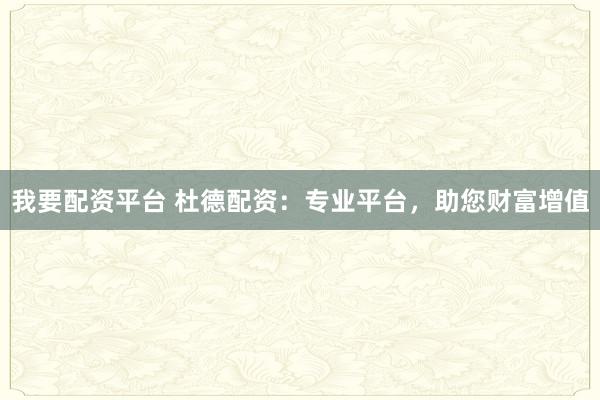 我要配资平台 杜德配资：专业平台，助您财富增值