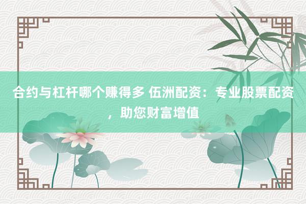 合约与杠杆哪个赚得多 伍洲配资：专业股票配资，助您财富增值