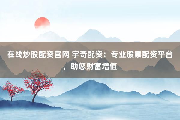 在线炒股配资官网 宇奇配资：专业股票配资平台，助您财富增值