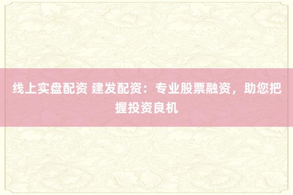 线上实盘配资 建发配资：专业股票融资，助您把握投资良机