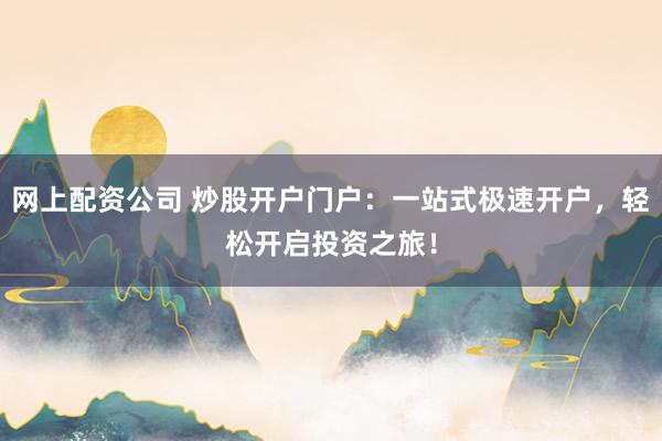 网上配资公司 炒股开户门户：一站式极速开户，轻松开启投资之旅！