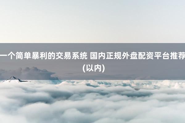 一个简单暴利的交易系统 国内正规外盘配资平台推荐 (以内)