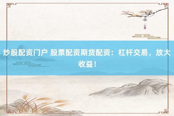 炒股配资门户 股票配资期货配资：杠杆交易，放大收益！