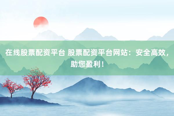 在线股票配资平台 股票配资平台网站：安全高效，助您盈利！