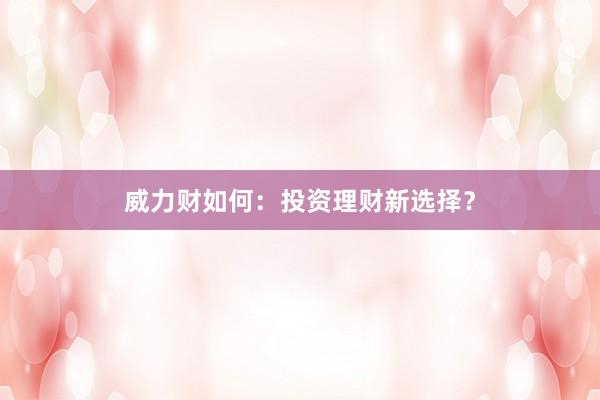 威力财如何：投资理财新选择？