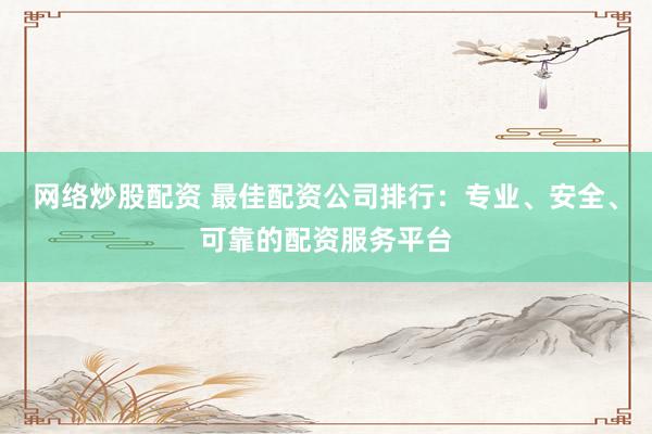 网络炒股配资 最佳配资公司排行：专业、安全、可靠的配资服务平台