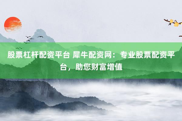 股票杠杆配资平台 犀牛配资网：专业股票配资平台，助您财富增值