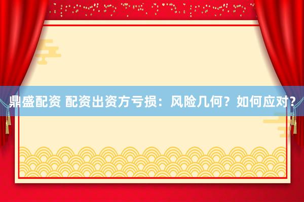 鼎盛配资 配资出资方亏损：风险几何？如何应对？