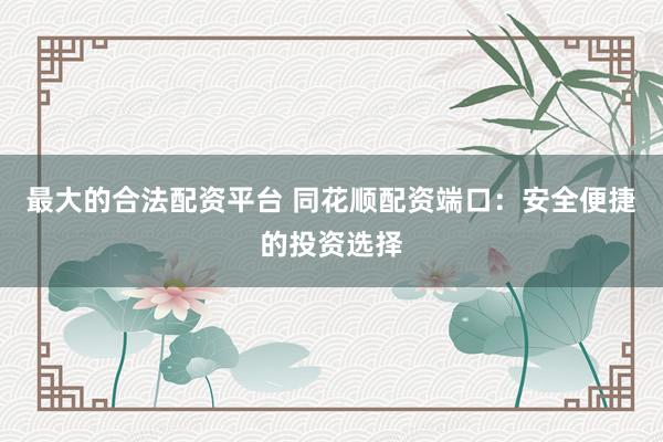 最大的合法配资平台 同花顺配资端口：安全便捷的投资选择