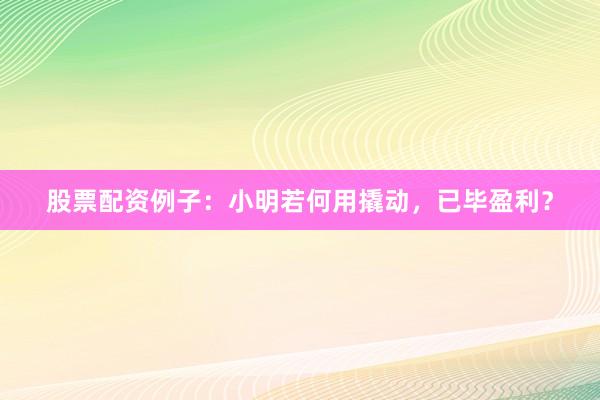 股票配资例子：小明若何用撬动，已毕盈利？