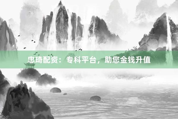 忠琦配资：专科平台，助您金钱升值