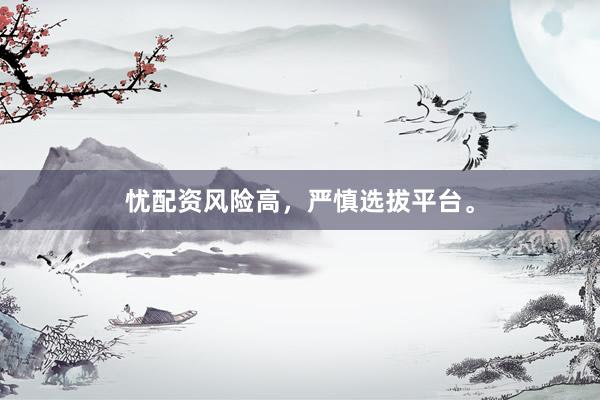忧配资风险高，严慎选拔平台。