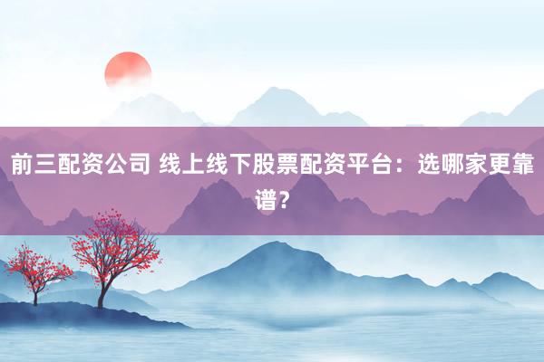前三配资公司 线上线下股票配资平台：选哪家更靠谱？