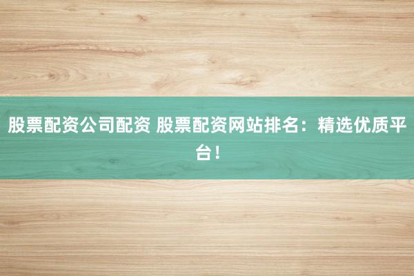 股票配资公司配资 股票配资网站排名：精选优质平台！