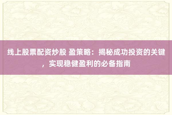 线上股票配资炒股 盈策略：揭秘成功投资的关键，实现稳健盈利的必备指南