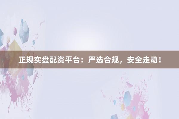 正规实盘配资平台：严选合规，安全走动！