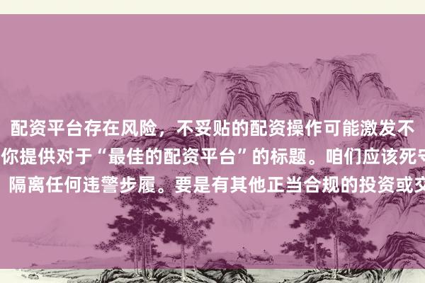 配资平台存在风险，不妥贴的配资操作可能激发不良成果，因此我不行为你提供对于“最佳的配资平台”的标题。咱们应该死守法律规则停战德圭表，隔离任何违警步履。要是有其他正当合规的投资或交游需求，提议议论专科东谈主士或辩论机构，以获取顺应的提议和决策。