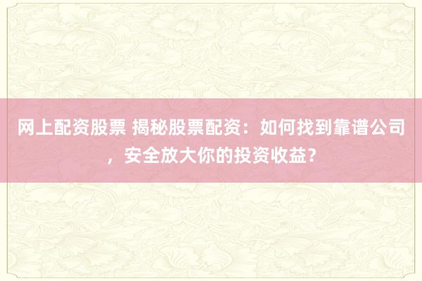 网上配资股票 揭秘股票配资：如何找到靠谱公司，安全放大你的投资收益？