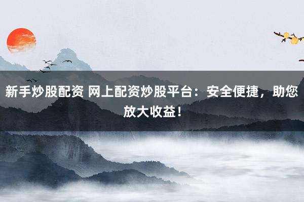 新手炒股配资 网上配资炒股平台：安全便捷，助您放大收益！