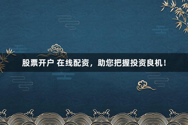 股票开户 在线配资，助您把握投资良机！