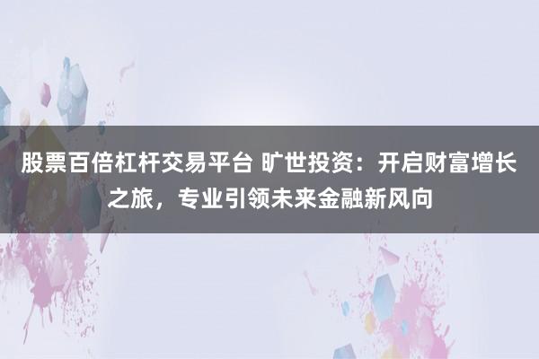 股票百倍杠杆交易平台 旷世投资：开启财富增长之旅，专业引领未来金融新风向
