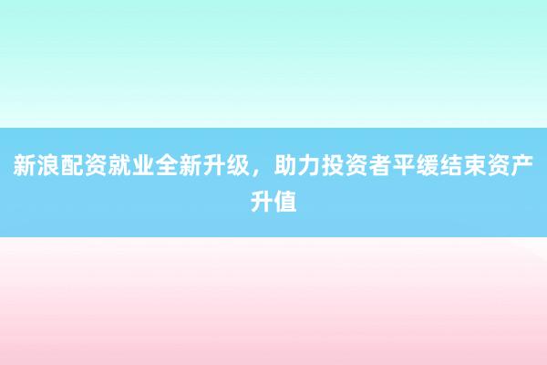 新浪配资就业全新升级，助力投资者平缓结束资产升值