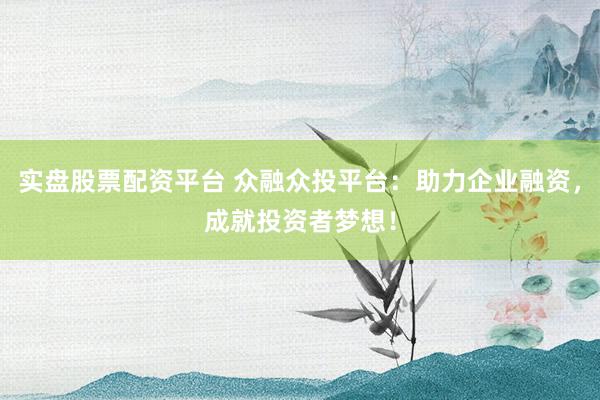 实盘股票配资平台 众融众投平台：助力企业融资，成就投资者梦想！