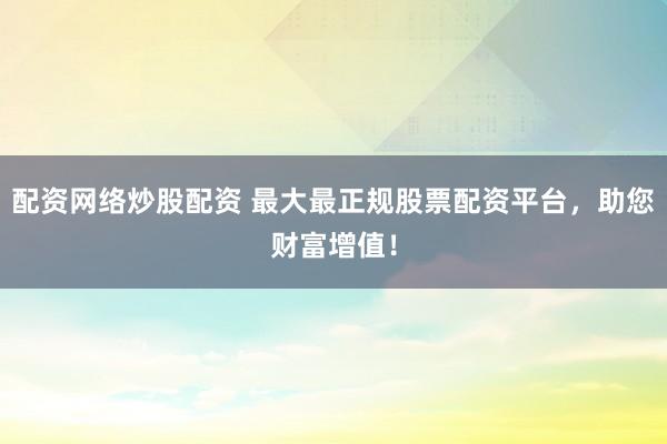 配资网络炒股配资 最大最正规股票配资平台，助您财富增值！